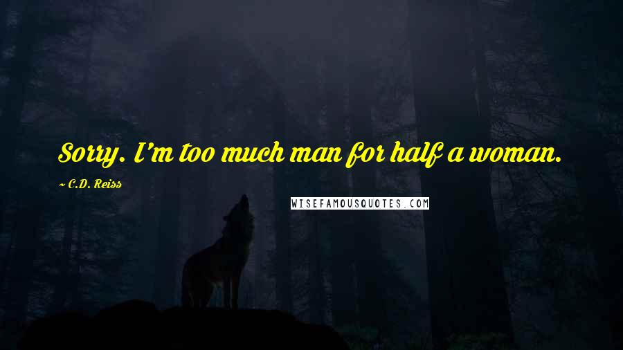 C.D. Reiss Quotes: Sorry. I'm too much man for half a woman.