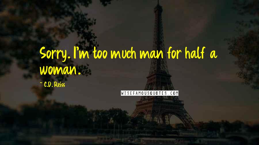 C.D. Reiss Quotes: Sorry. I'm too much man for half a woman.