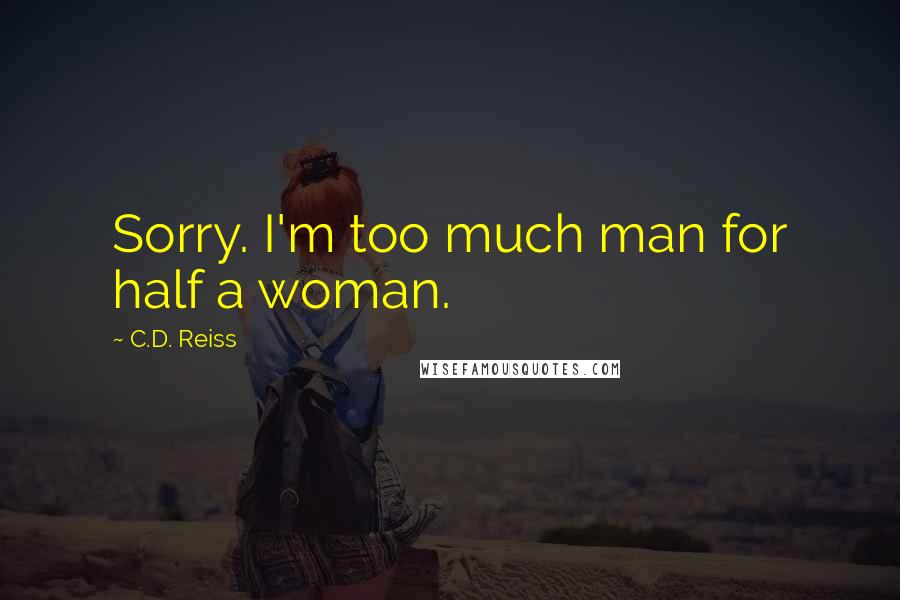 C.D. Reiss Quotes: Sorry. I'm too much man for half a woman.