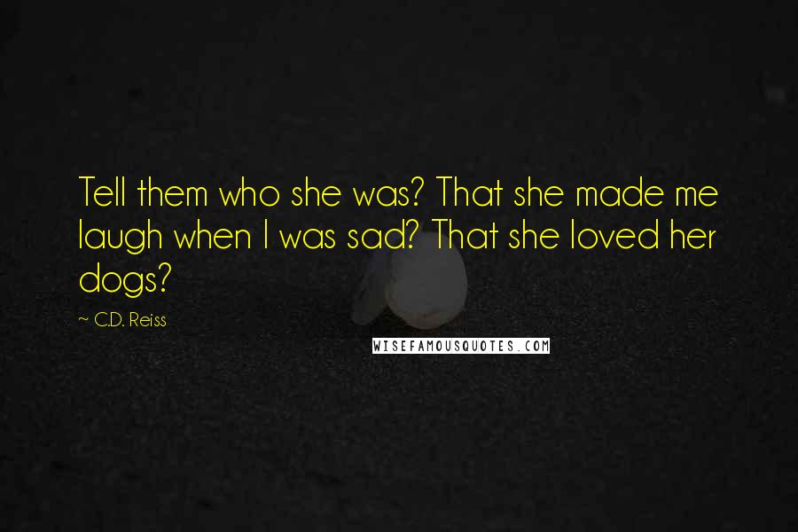 C.D. Reiss Quotes: Tell them who she was? That she made me laugh when I was sad? That she loved her dogs?