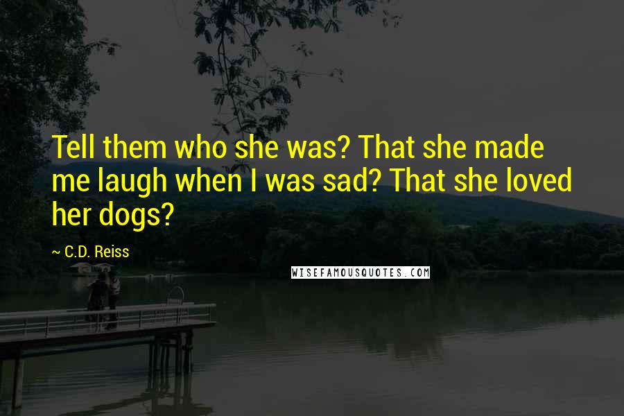 C.D. Reiss Quotes: Tell them who she was? That she made me laugh when I was sad? That she loved her dogs?