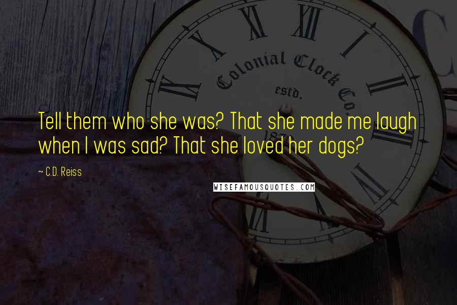 C.D. Reiss Quotes: Tell them who she was? That she made me laugh when I was sad? That she loved her dogs?