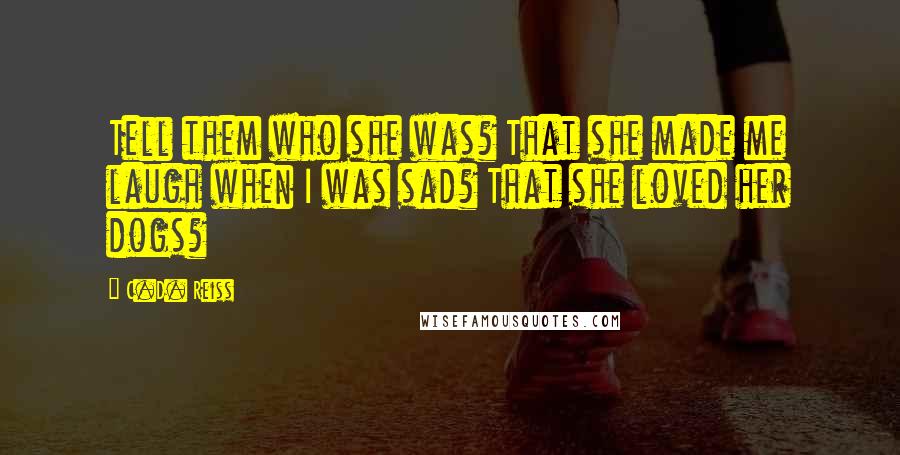 C.D. Reiss Quotes: Tell them who she was? That she made me laugh when I was sad? That she loved her dogs?