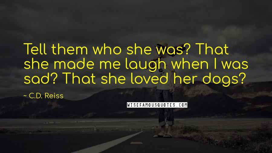 C.D. Reiss Quotes: Tell them who she was? That she made me laugh when I was sad? That she loved her dogs?