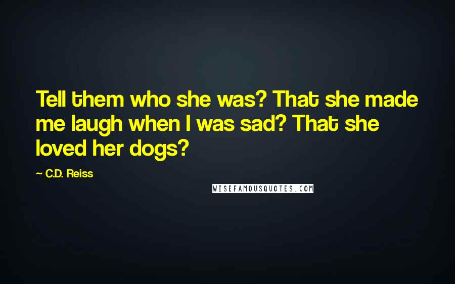 C.D. Reiss Quotes: Tell them who she was? That she made me laugh when I was sad? That she loved her dogs?