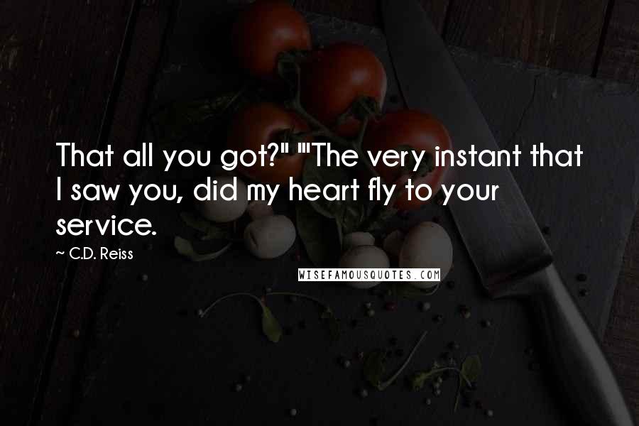 C.D. Reiss Quotes: That all you got?" "'The very instant that I saw you, did my heart fly to your service.