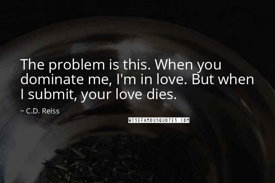 C.D. Reiss Quotes: The problem is this. When you dominate me, I'm in love. But when I submit, your love dies.