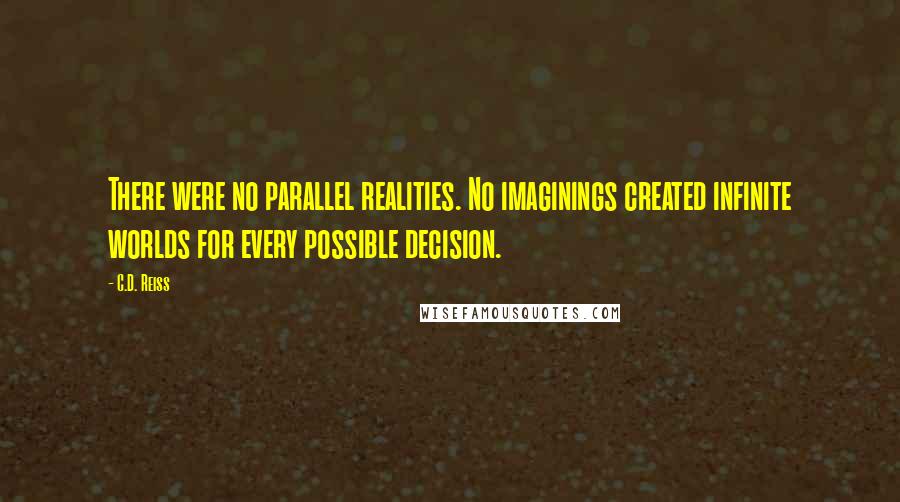 C.D. Reiss Quotes: There were no parallel realities. No imaginings created infinite worlds for every possible decision.