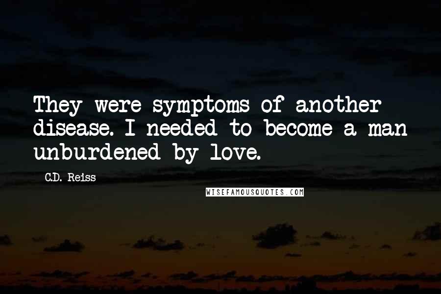 C.D. Reiss Quotes: They were symptoms of another disease. I needed to become a man unburdened by love.