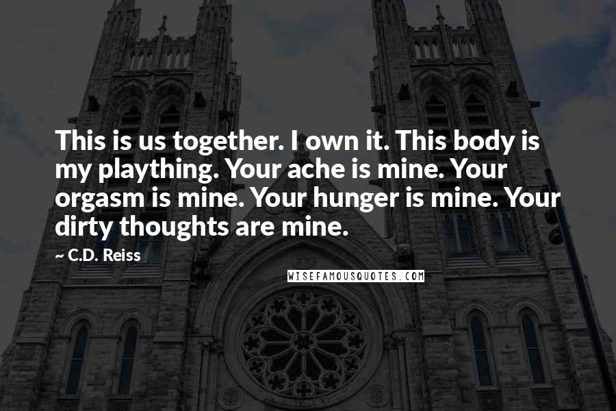 C.D. Reiss Quotes: This is us together. I own it. This body is my plaything. Your ache is mine. Your orgasm is mine. Your hunger is mine. Your dirty thoughts are mine.