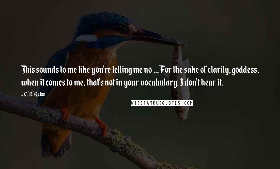 C.D. Reiss Quotes: This sounds to me like you're telling me no ... For the sake of clarity, goddess, when it comes to me, that's not in your vocabulary. I don't hear it.