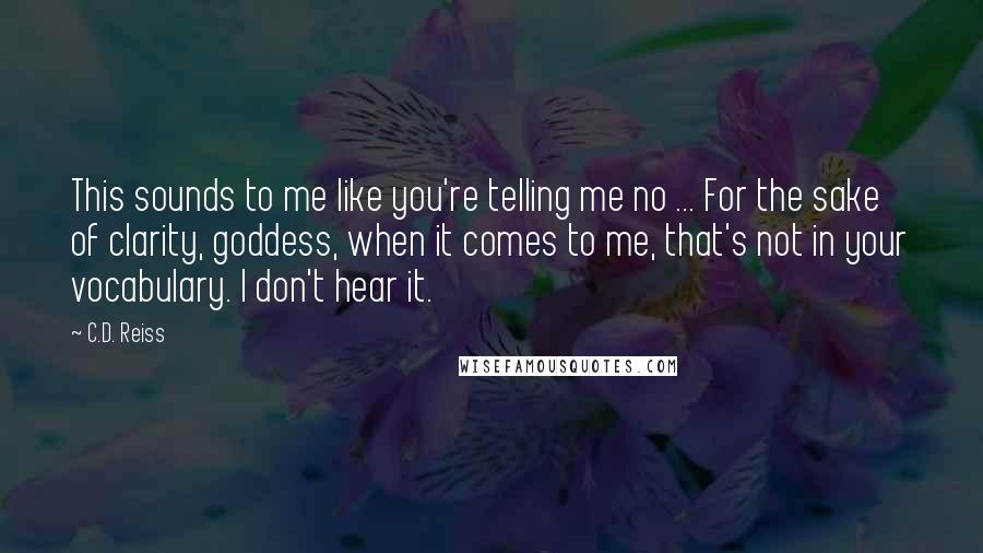 C.D. Reiss Quotes: This sounds to me like you're telling me no ... For the sake of clarity, goddess, when it comes to me, that's not in your vocabulary. I don't hear it.