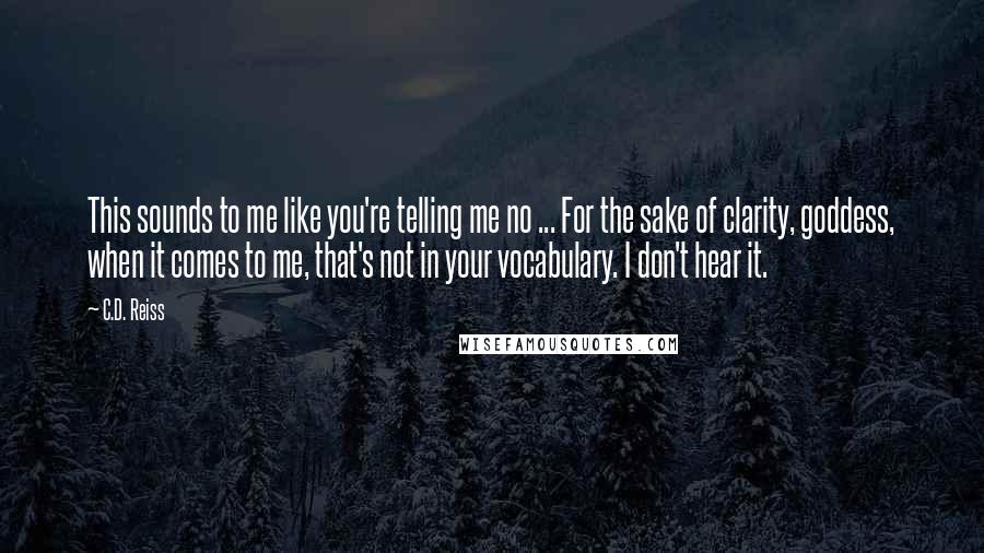 C.D. Reiss Quotes: This sounds to me like you're telling me no ... For the sake of clarity, goddess, when it comes to me, that's not in your vocabulary. I don't hear it.