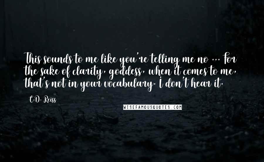 C.D. Reiss Quotes: This sounds to me like you're telling me no ... For the sake of clarity, goddess, when it comes to me, that's not in your vocabulary. I don't hear it.