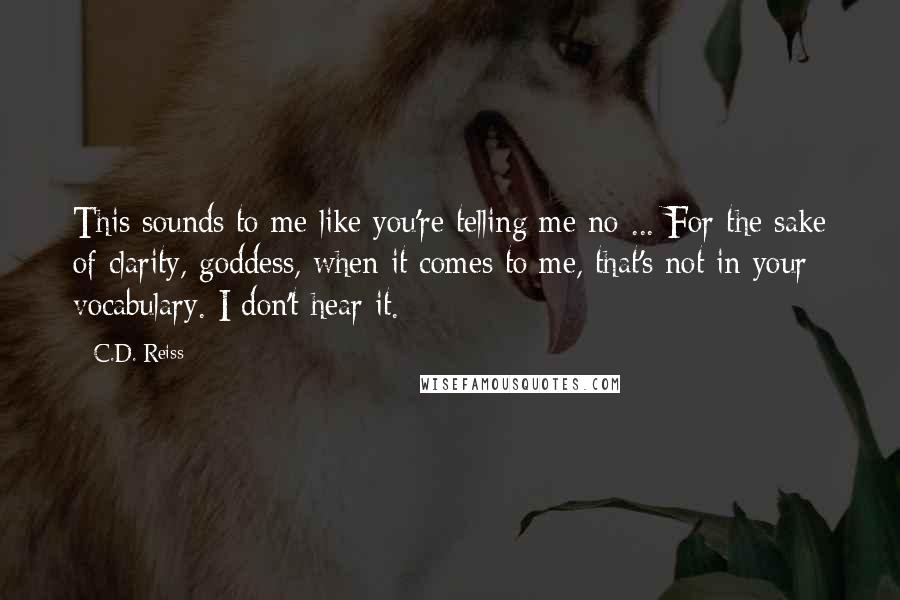 C.D. Reiss Quotes: This sounds to me like you're telling me no ... For the sake of clarity, goddess, when it comes to me, that's not in your vocabulary. I don't hear it.