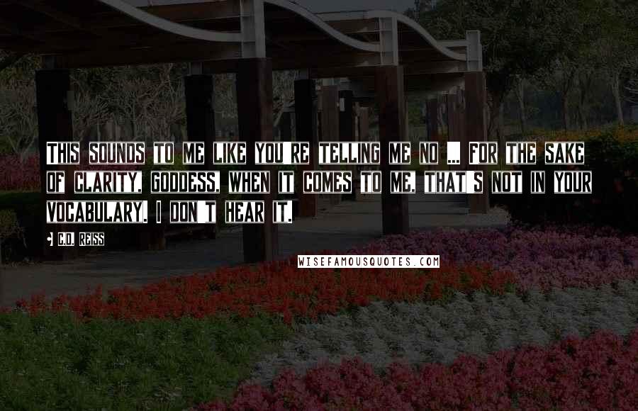 C.D. Reiss Quotes: This sounds to me like you're telling me no ... For the sake of clarity, goddess, when it comes to me, that's not in your vocabulary. I don't hear it.
