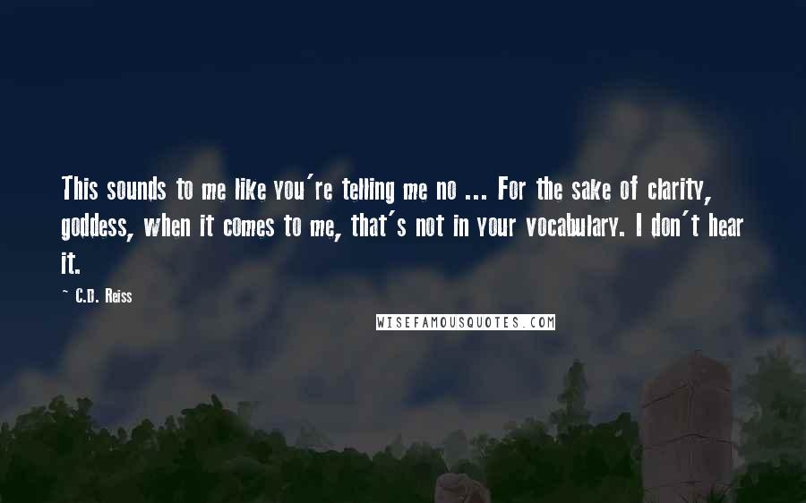 C.D. Reiss Quotes: This sounds to me like you're telling me no ... For the sake of clarity, goddess, when it comes to me, that's not in your vocabulary. I don't hear it.