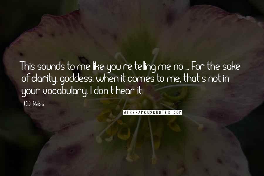 C.D. Reiss Quotes: This sounds to me like you're telling me no ... For the sake of clarity, goddess, when it comes to me, that's not in your vocabulary. I don't hear it.