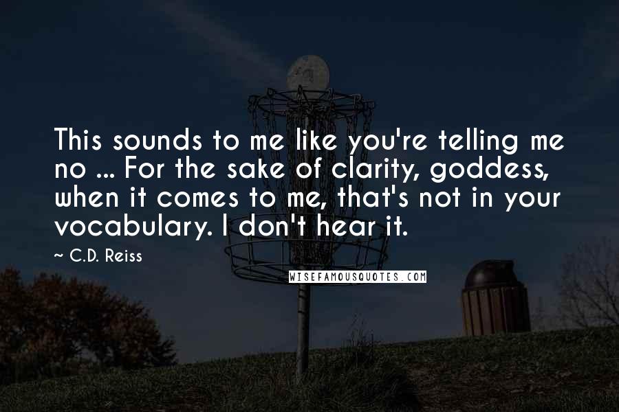 C.D. Reiss Quotes: This sounds to me like you're telling me no ... For the sake of clarity, goddess, when it comes to me, that's not in your vocabulary. I don't hear it.