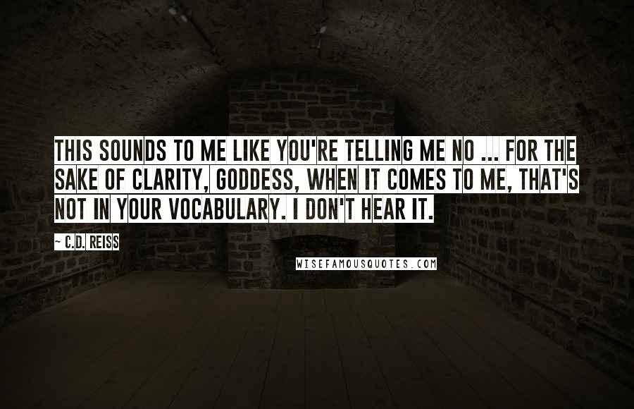 C.D. Reiss Quotes: This sounds to me like you're telling me no ... For the sake of clarity, goddess, when it comes to me, that's not in your vocabulary. I don't hear it.