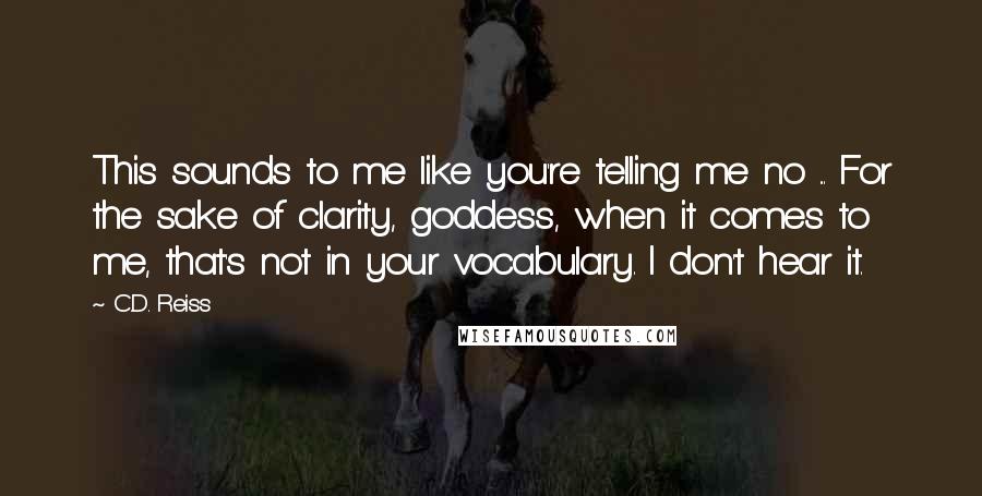 C.D. Reiss Quotes: This sounds to me like you're telling me no ... For the sake of clarity, goddess, when it comes to me, that's not in your vocabulary. I don't hear it.