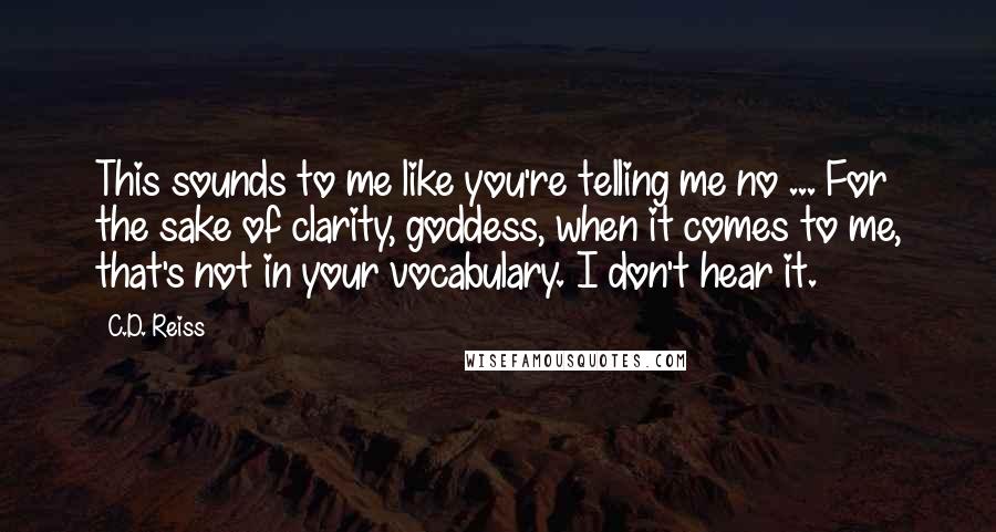 C.D. Reiss Quotes: This sounds to me like you're telling me no ... For the sake of clarity, goddess, when it comes to me, that's not in your vocabulary. I don't hear it.