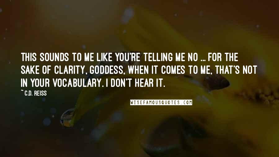 C.D. Reiss Quotes: This sounds to me like you're telling me no ... For the sake of clarity, goddess, when it comes to me, that's not in your vocabulary. I don't hear it.