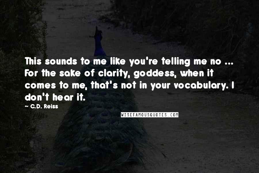 C.D. Reiss Quotes: This sounds to me like you're telling me no ... For the sake of clarity, goddess, when it comes to me, that's not in your vocabulary. I don't hear it.