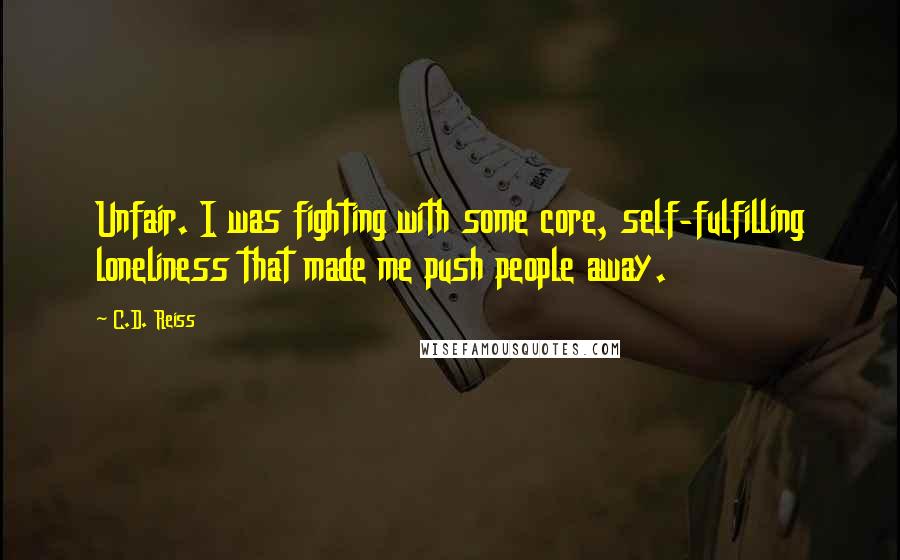 C.D. Reiss Quotes: Unfair. I was fighting with some core, self-fulfilling loneliness that made me push people away.