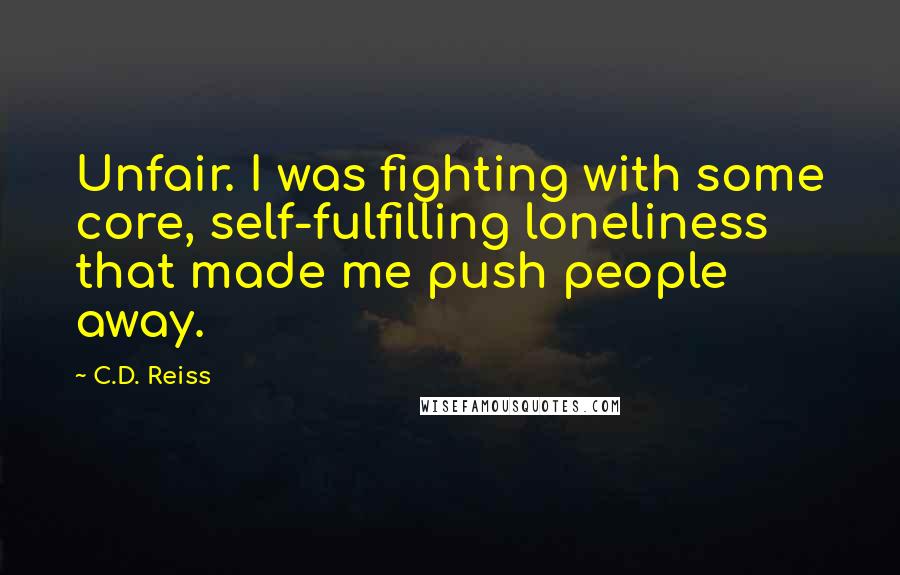 C.D. Reiss Quotes: Unfair. I was fighting with some core, self-fulfilling loneliness that made me push people away.