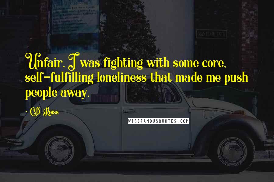 C.D. Reiss Quotes: Unfair. I was fighting with some core, self-fulfilling loneliness that made me push people away.