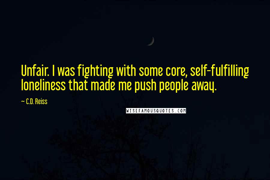 C.D. Reiss Quotes: Unfair. I was fighting with some core, self-fulfilling loneliness that made me push people away.