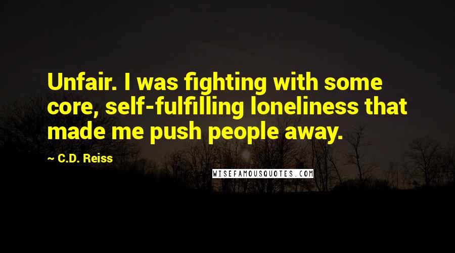 C.D. Reiss Quotes: Unfair. I was fighting with some core, self-fulfilling loneliness that made me push people away.