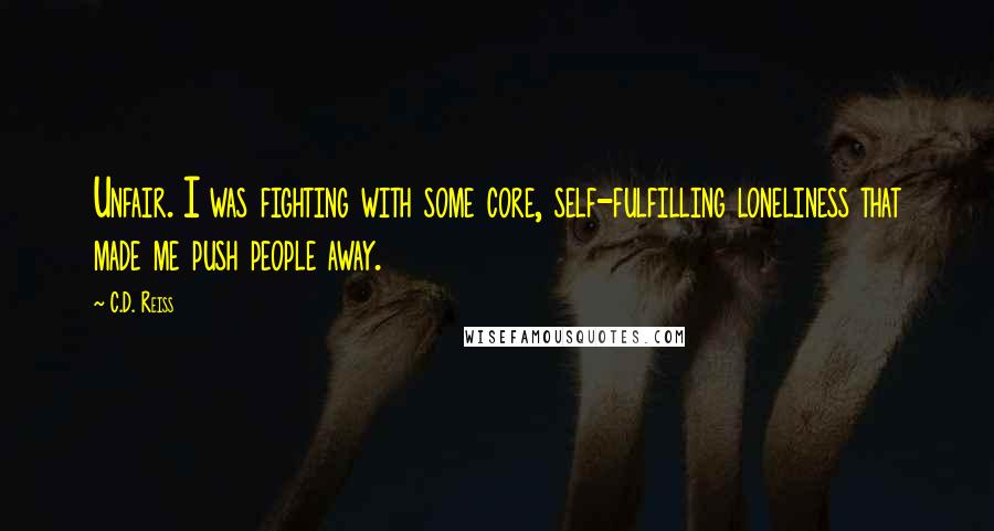 C.D. Reiss Quotes: Unfair. I was fighting with some core, self-fulfilling loneliness that made me push people away.