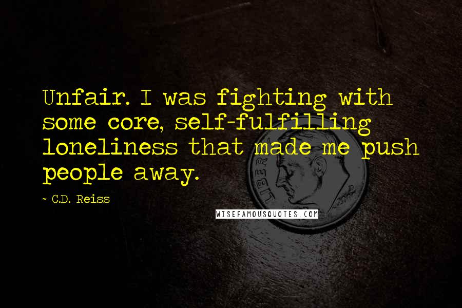 C.D. Reiss Quotes: Unfair. I was fighting with some core, self-fulfilling loneliness that made me push people away.