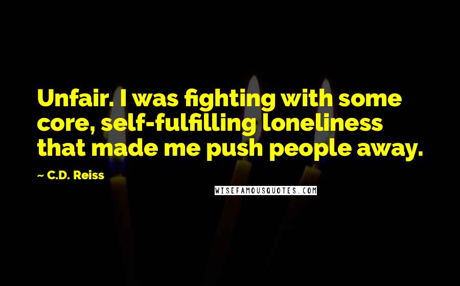 C.D. Reiss Quotes: Unfair. I was fighting with some core, self-fulfilling loneliness that made me push people away.