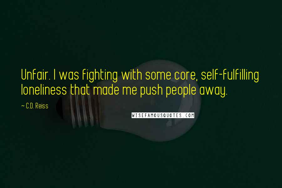 C.D. Reiss Quotes: Unfair. I was fighting with some core, self-fulfilling loneliness that made me push people away.