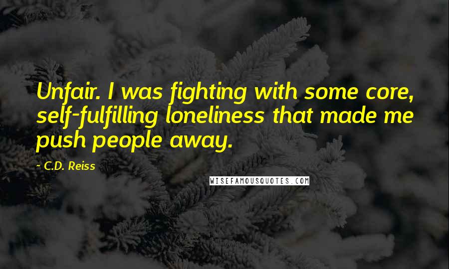 C.D. Reiss Quotes: Unfair. I was fighting with some core, self-fulfilling loneliness that made me push people away.