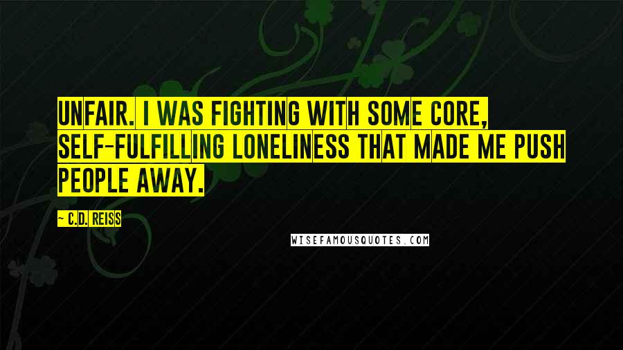 C.D. Reiss Quotes: Unfair. I was fighting with some core, self-fulfilling loneliness that made me push people away.