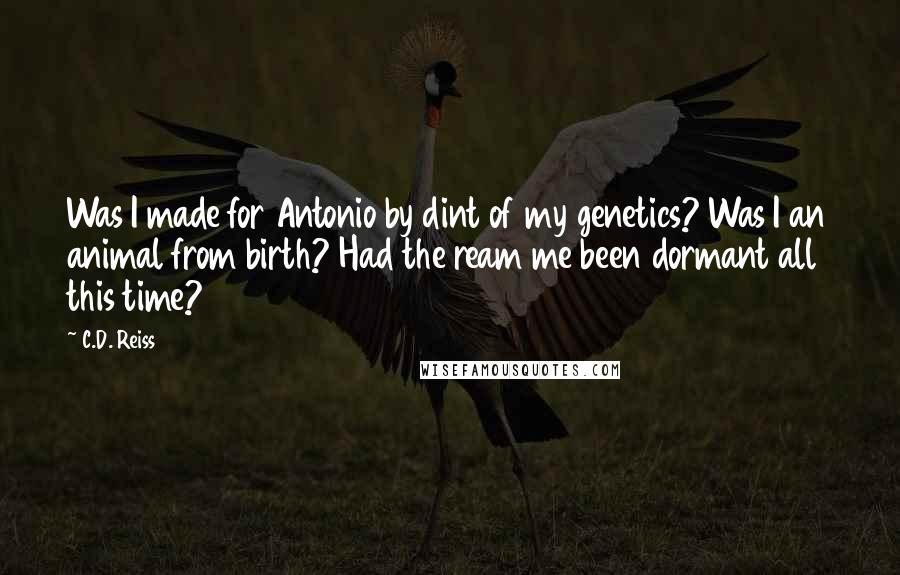 C.D. Reiss Quotes: Was I made for Antonio by dint of my genetics? Was I an animal from birth? Had the ream me been dormant all this time?