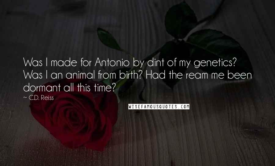 C.D. Reiss Quotes: Was I made for Antonio by dint of my genetics? Was I an animal from birth? Had the ream me been dormant all this time?