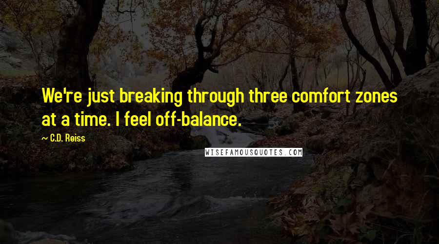 C.D. Reiss Quotes: We're just breaking through three comfort zones at a time. I feel off-balance.