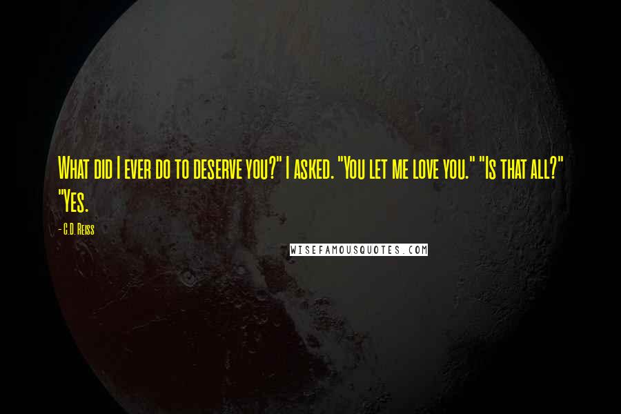 C.D. Reiss Quotes: What did I ever do to deserve you?" I asked. "You let me love you." "Is that all?" "Yes.