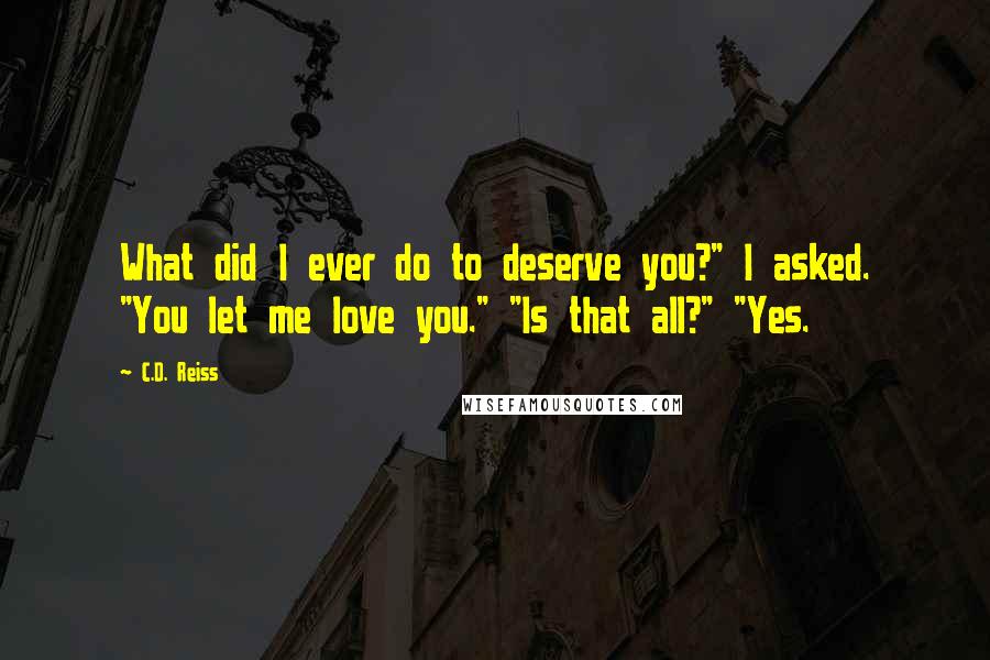 C.D. Reiss Quotes: What did I ever do to deserve you?" I asked. "You let me love you." "Is that all?" "Yes.