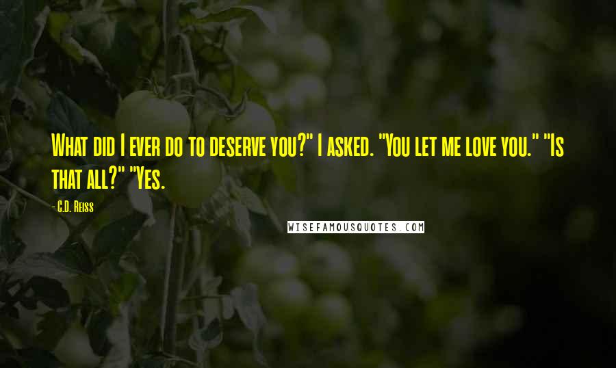 C.D. Reiss Quotes: What did I ever do to deserve you?" I asked. "You let me love you." "Is that all?" "Yes.