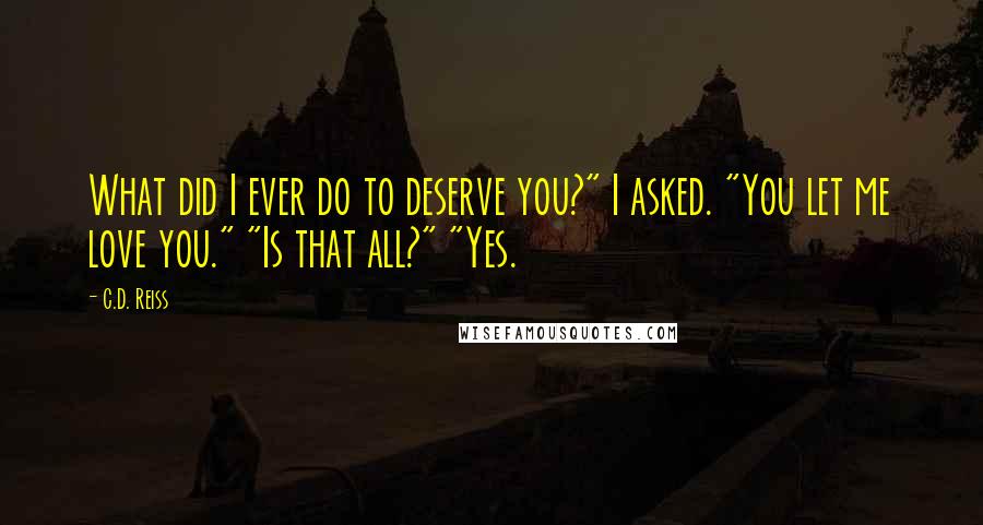 C.D. Reiss Quotes: What did I ever do to deserve you?" I asked. "You let me love you." "Is that all?" "Yes.