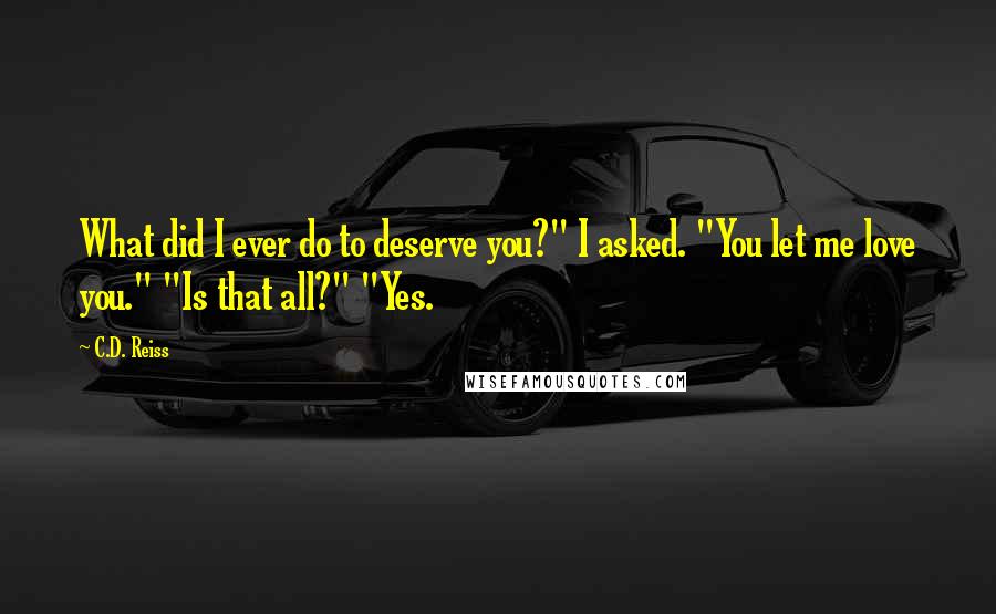 C.D. Reiss Quotes: What did I ever do to deserve you?" I asked. "You let me love you." "Is that all?" "Yes.