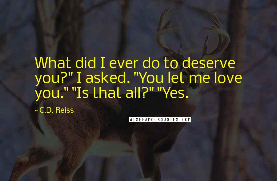 C.D. Reiss Quotes: What did I ever do to deserve you?" I asked. "You let me love you." "Is that all?" "Yes.