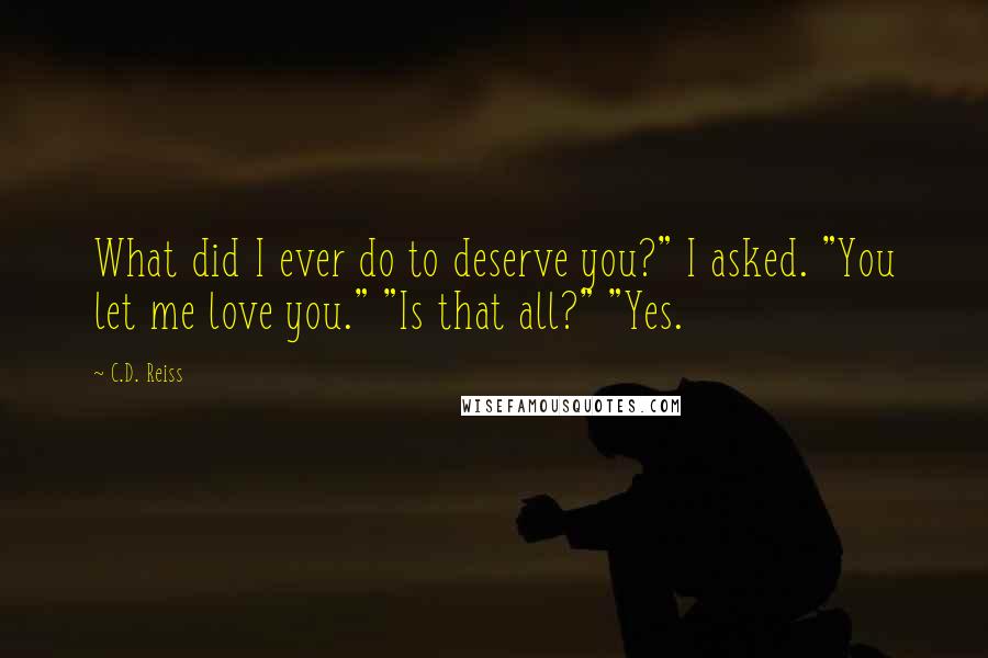 C.D. Reiss Quotes: What did I ever do to deserve you?" I asked. "You let me love you." "Is that all?" "Yes.