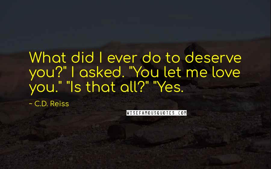 C.D. Reiss Quotes: What did I ever do to deserve you?" I asked. "You let me love you." "Is that all?" "Yes.
